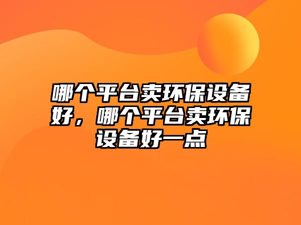哪個(gè)平臺(tái)賣環(huán)保設(shè)備好，哪個(gè)平臺(tái)賣環(huán)保設(shè)備好一點(diǎn)