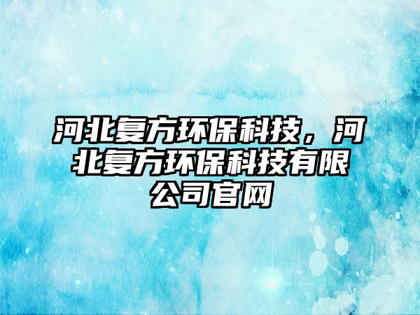 河北復方環(huán)保科技，河北復方環(huán)?？萍加邢薰竟倬W(wǎng)