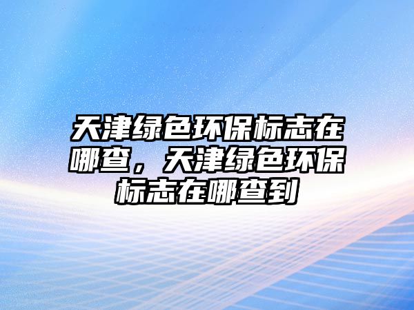 天津綠色環(huán)保標(biāo)志在哪查，天津綠色環(huán)保標(biāo)志在哪查到