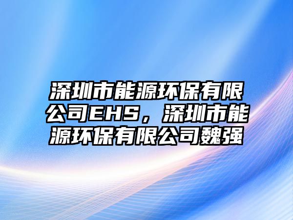 深圳市能源環(huán)保有限公司EHS，深圳市能源環(huán)保有限公司魏強