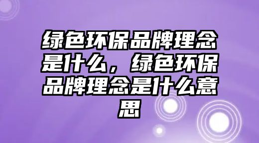 綠色環(huán)保品牌理念是什么，綠色環(huán)保品牌理念是什么意思