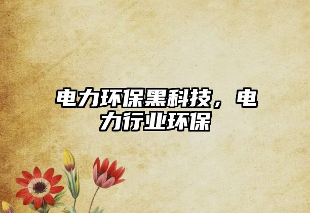電力環(huán)保黑科技，電力行業(yè)環(huán)保