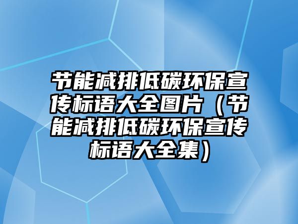 節(jié)能減排低碳環(huán)保宣傳標(biāo)語(yǔ)大全圖片（節(jié)能減排低碳環(huán)保宣傳標(biāo)語(yǔ)大全集）
