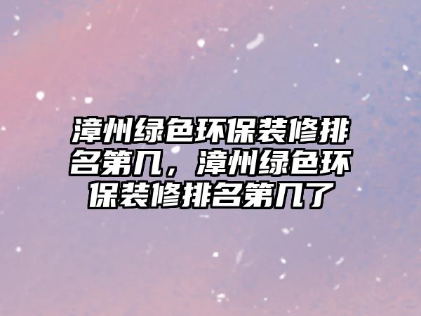 漳州綠色環(huán)保裝修排名第幾，漳州綠色環(huán)保裝修排名第幾了