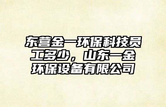 東營金一環(huán)?？萍紗T工多少，山東一金環(huán)保設備有限公司