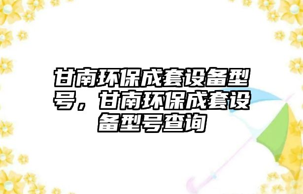 甘南環(huán)保成套設(shè)備型號(hào)，甘南環(huán)保成套設(shè)備型號(hào)查詢(xún)