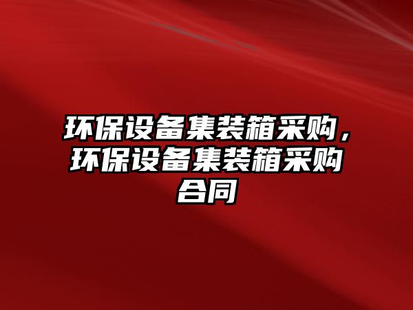 環(huán)保設(shè)備集裝箱采購，環(huán)保設(shè)備集裝箱采購合同