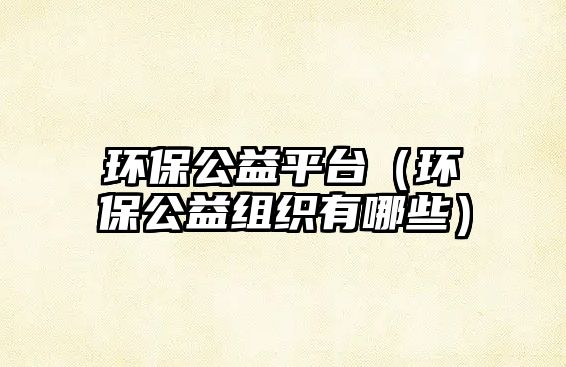 環(huán)保公益平臺(tái)（環(huán)保公益組織有哪些）