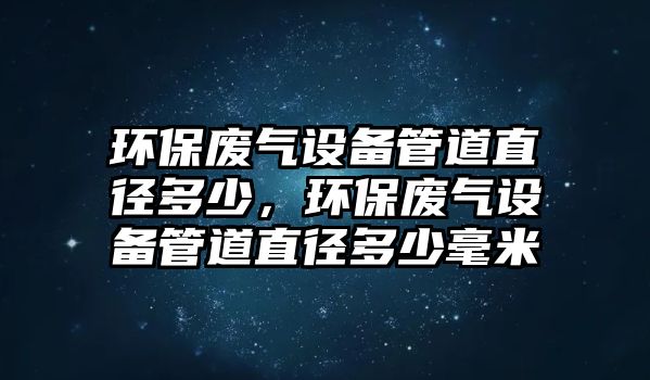 環(huán)保廢氣設(shè)備管道直徑多少，環(huán)保廢氣設(shè)備管道直徑多少毫米