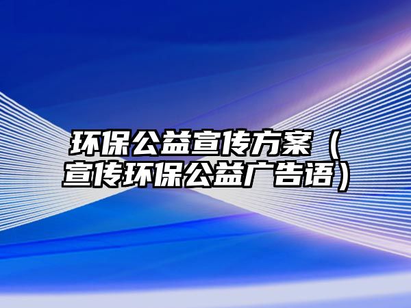 環(huán)保公益宣傳方案（宣傳環(huán)保公益廣告語）