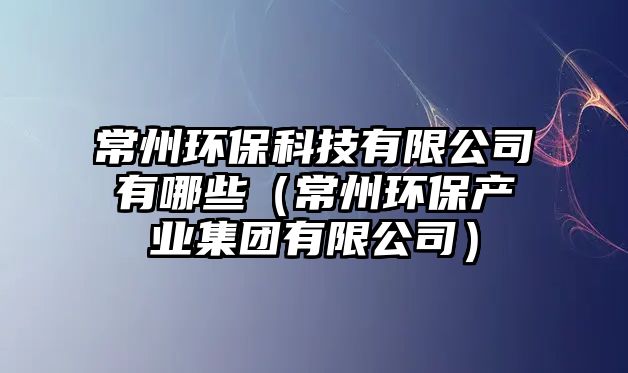 常州環(huán)?？萍加邢薰居心男ǔＶ莪h(huán)保產(chǎn)業(yè)集團(tuán)有限公司）