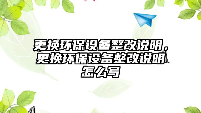 更換環(huán)保設(shè)備整改說明，更換環(huán)保設(shè)備整改說明怎么寫