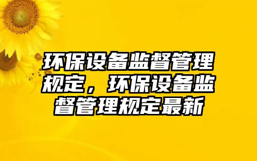 環(huán)保設(shè)備監(jiān)督管理規(guī)定，環(huán)保設(shè)備監(jiān)督管理規(guī)定最新