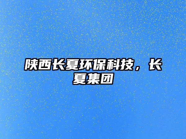 陜西長夏環(huán)?？萍?，長夏集團(tuán)