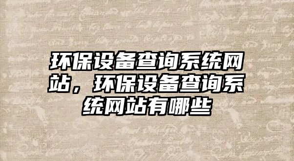 環(huán)保設(shè)備查詢系統(tǒng)網(wǎng)站，環(huán)保設(shè)備查詢系統(tǒng)網(wǎng)站有哪些