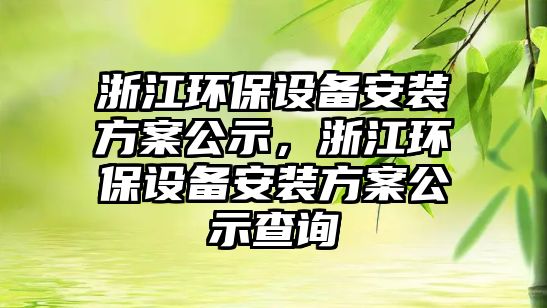 浙江環(huán)保設(shè)備安裝方案公示，浙江環(huán)保設(shè)備安裝方案公示查詢