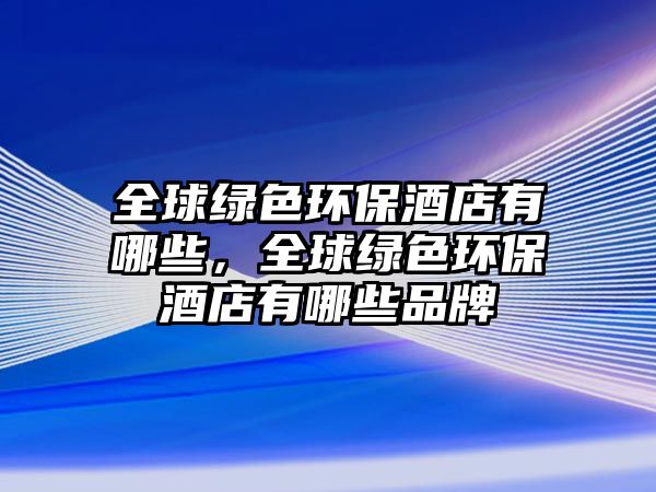 全球綠色環(huán)保酒店有哪些，全球綠色環(huán)保酒店有哪些品牌