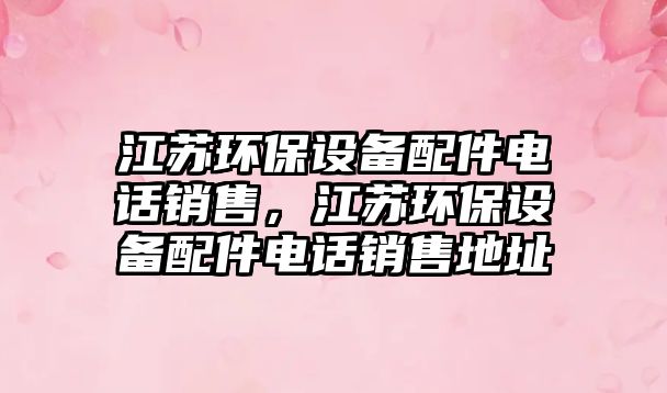 江蘇環(huán)保設(shè)備配件電話銷售，江蘇環(huán)保設(shè)備配件電話銷售地址