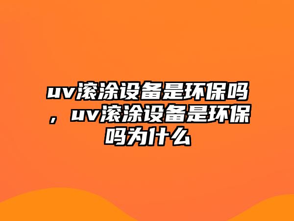 uv滾涂設(shè)備是環(huán)保嗎，uv滾涂設(shè)備是環(huán)保嗎為什么