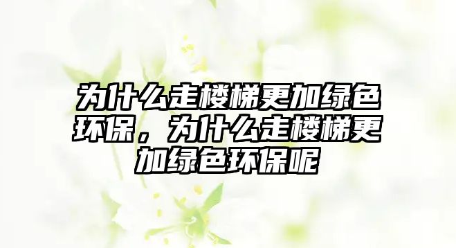 為什么走樓梯更加綠色環(huán)保，為什么走樓梯更加綠色環(huán)保呢