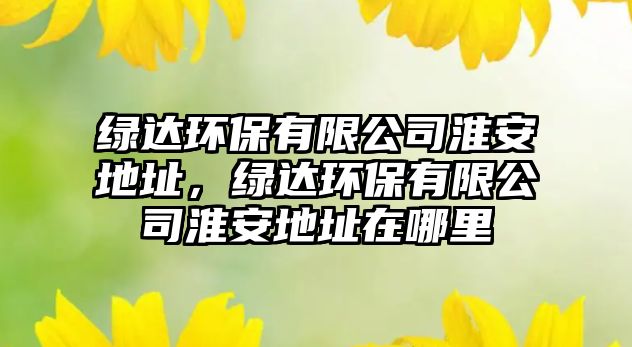 綠達環(huán)保有限公司淮安地址，綠達環(huán)保有限公司淮安地址在哪里