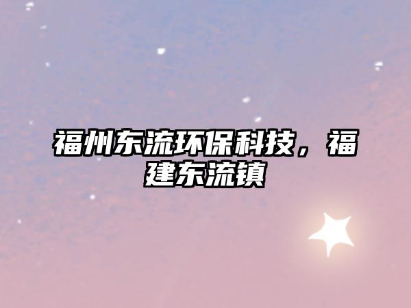 福州東流環(huán)保科技，福建東流鎮(zhèn)