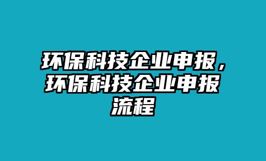 環(huán)?？萍计髽I(yè)申報(bào)，環(huán)保科技企業(yè)申報(bào)流程