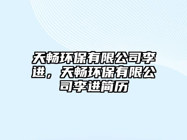 天暢環(huán)保有限公司李進(jìn)，天暢環(huán)保有限公司李進(jìn)簡(jiǎn)歷