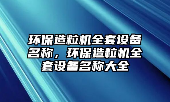 環(huán)保造粒機全套設(shè)備名稱，環(huán)保造粒機全套設(shè)備名稱大全