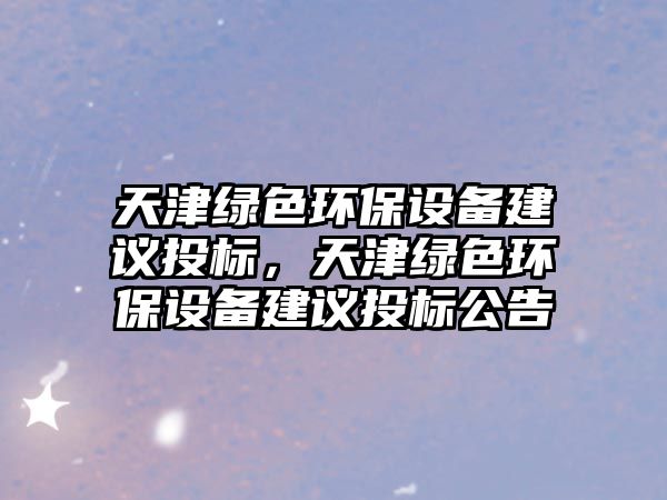 天津綠色環(huán)保設(shè)備建議投標(biāo)，天津綠色環(huán)保設(shè)備建議投標(biāo)公告
