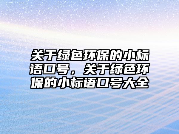 關(guān)于綠色環(huán)保的小標(biāo)語(yǔ)口號(hào)，關(guān)于綠色環(huán)保的小標(biāo)語(yǔ)口號(hào)大全