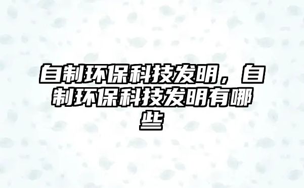 自制環(huán)保科技發(fā)明，自制環(huán)保科技發(fā)明有哪些