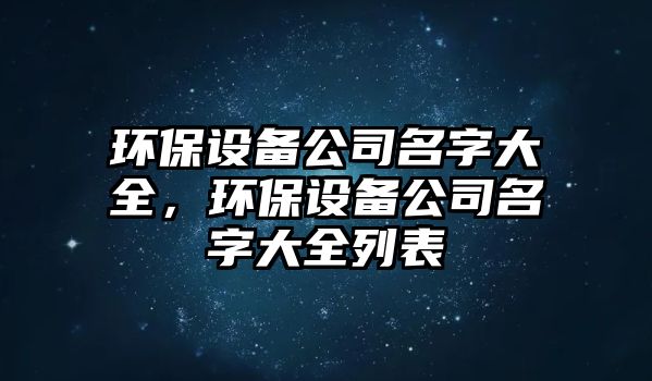 環(huán)保設(shè)備公司名字大全，環(huán)保設(shè)備公司名字大全列表