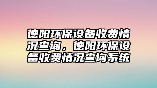 德陽環(huán)保設(shè)備收費情況查詢，德陽環(huán)保設(shè)備收費情況查詢系統(tǒng)