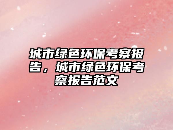 城市綠色環(huán)?？疾靾?bào)告，城市綠色環(huán)?？疾靾?bào)告范文