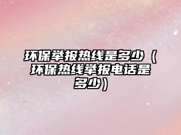環(huán)保舉報熱線是多少（環(huán)保熱線舉報電話是多少）