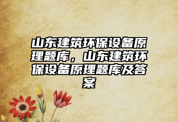 山東建筑環(huán)保設(shè)備原理題庫，山東建筑環(huán)保設(shè)備原理題庫及答案
