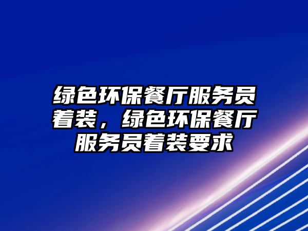 綠色環(huán)保餐廳服務(wù)員著裝，綠色環(huán)保餐廳服務(wù)員著裝要求