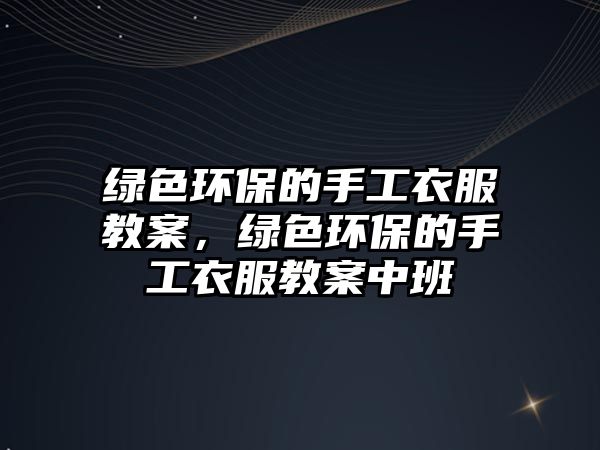 綠色環(huán)保的手工衣服教案，綠色環(huán)保的手工衣服教案中班