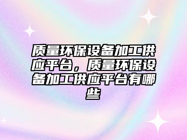 質(zhì)量環(huán)保設(shè)備加工供應(yīng)平臺，質(zhì)量環(huán)保設(shè)備加工供應(yīng)平臺有哪些