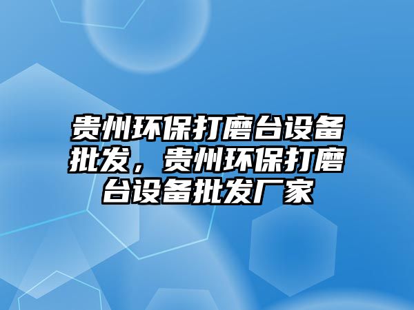 貴州環(huán)保打磨臺(tái)設(shè)備批發(fā)，貴州環(huán)保打磨臺(tái)設(shè)備批發(fā)廠家