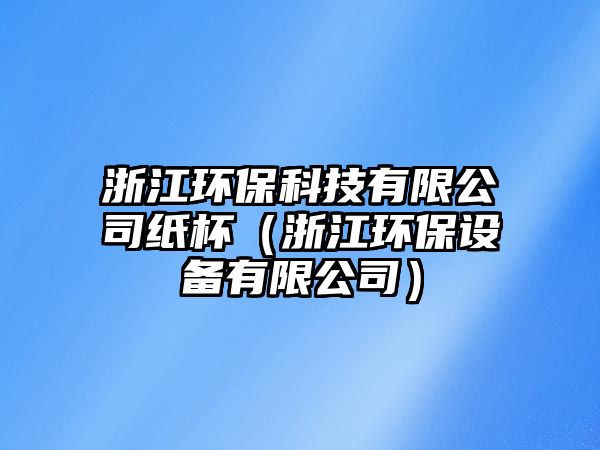 浙江環(huán)保科技有限公司紙杯（浙江環(huán)保設(shè)備有限公司）