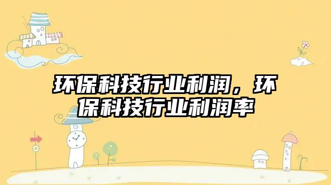 環(huán)?？萍夹袠I(yè)利潤，環(huán)?？萍夹袠I(yè)利潤率