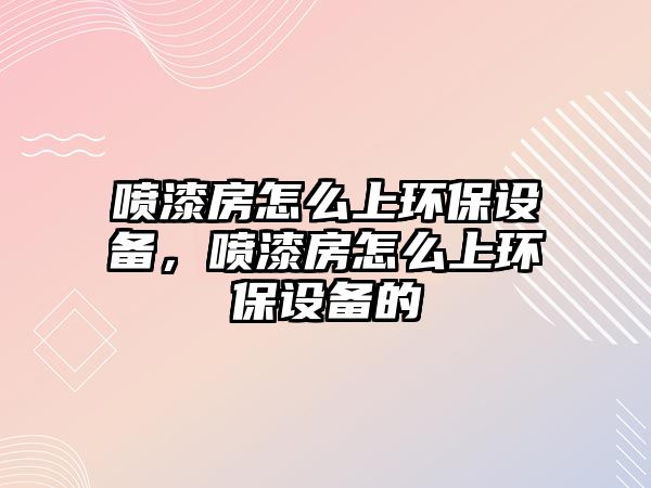 噴漆房怎么上環(huán)保設(shè)備，噴漆房怎么上環(huán)保設(shè)備的