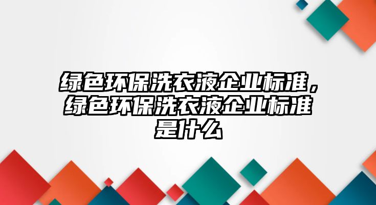 綠色環(huán)保洗衣液企業(yè)標(biāo)準(zhǔn)，綠色環(huán)保洗衣液企業(yè)標(biāo)準(zhǔn)是什么