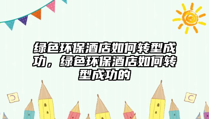 綠色環(huán)保酒店如何轉(zhuǎn)型成功，綠色環(huán)保酒店如何轉(zhuǎn)型成功的