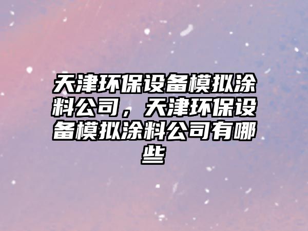 天津環(huán)保設(shè)備模擬涂料公司，天津環(huán)保設(shè)備模擬涂料公司有哪些