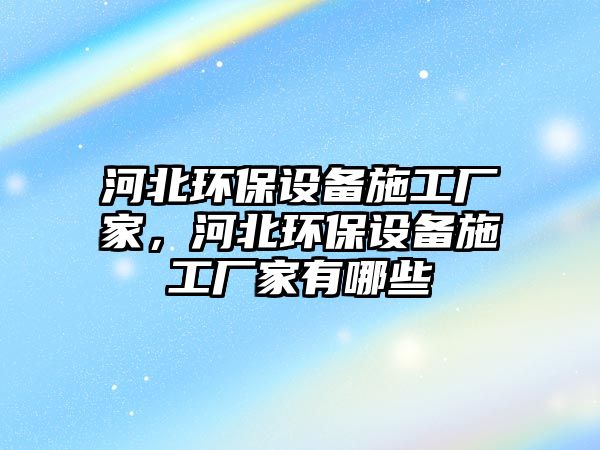 河北環(huán)保設備施工廠家，河北環(huán)保設備施工廠家有哪些