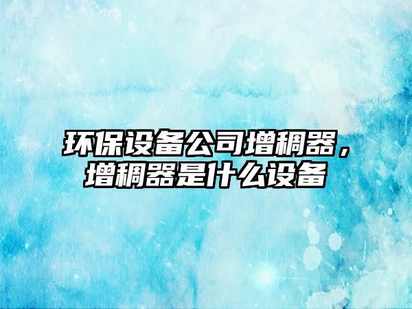 環(huán)保設(shè)備公司增稠器，增稠器是什么設(shè)備