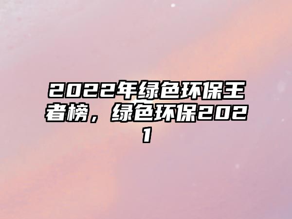 2022年綠色環(huán)保王者榜，綠色環(huán)保2021